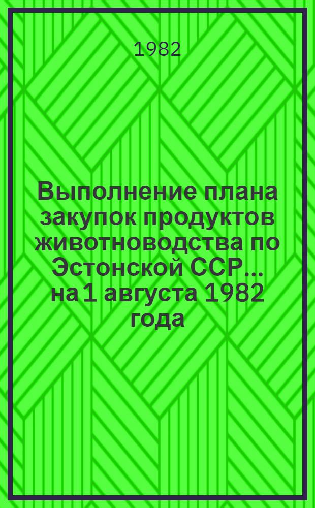 Выполнение плана закупок продуктов животноводства по Эстонской ССР... ... на 1 августа 1982 года