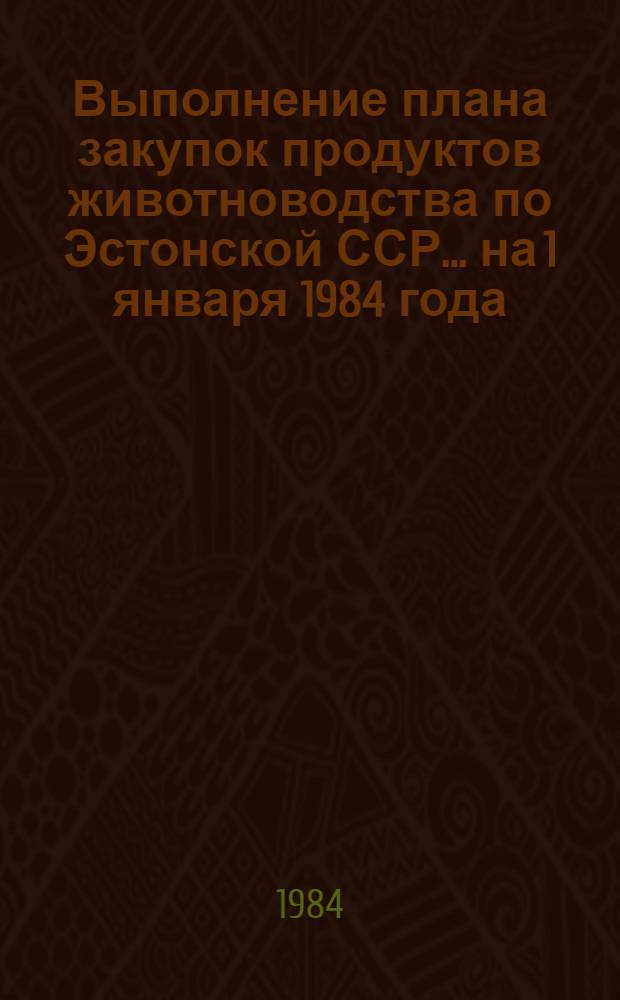 Выполнение плана закупок продуктов животноводства по Эстонской ССР... ... на 1 января 1984 года