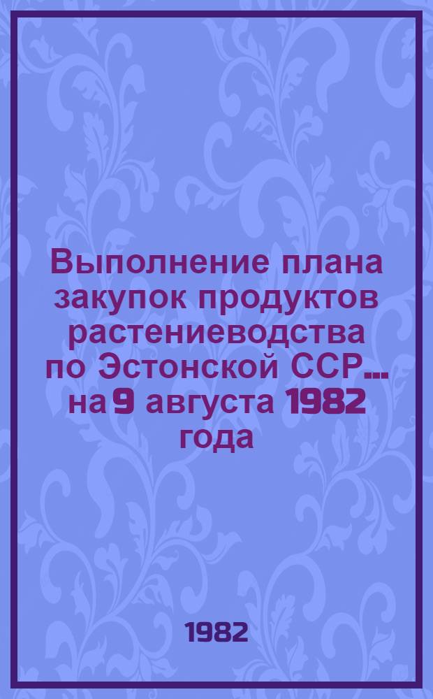Выполнение плана закупок продуктов растениеводства по Эстонской ССР... ... на 9 августа 1982 года