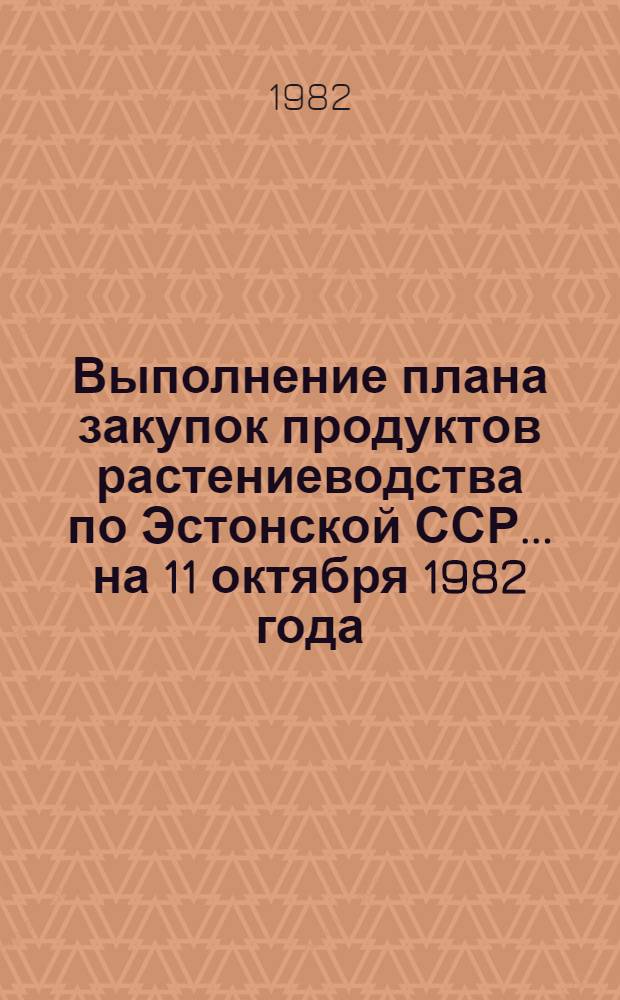 Выполнение плана закупок продуктов растениеводства по Эстонской ССР... ... на 11 октября 1982 года
