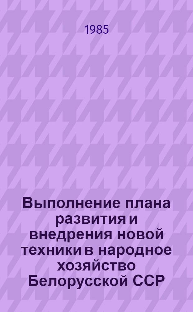 Выполнение плана развития и внедрения новой техники в народное хозяйство Белорусской ССР ... ... за 1984 год