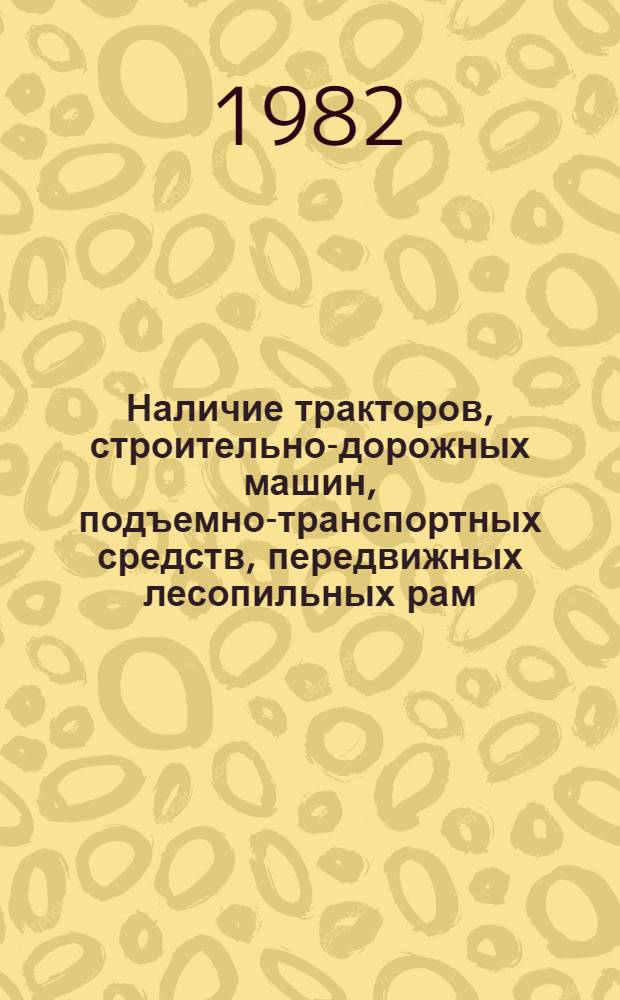 Наличие тракторов, строительно-дорожных машин, подъемно-транспортных средств, передвижных лесопильных рам, компрессорных станций и силовых электростанций.. : Стат. сб. ... на 1 июня 1982 года
