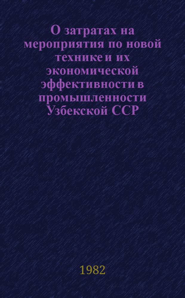 О затратах на мероприятия по новой технике и их экономической эффективности в промышленности Узбекской ССР... ... за 1981 г.