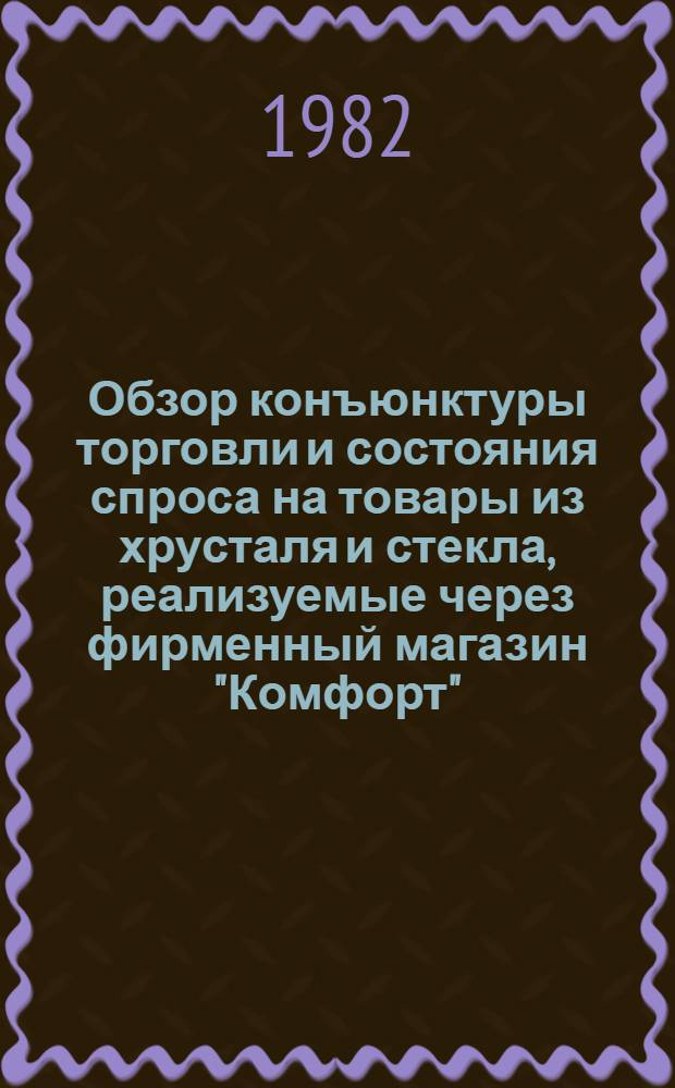 Обзор конъюнктуры торговли и состояния спроса на товары из хрусталя и стекла, реализуемые через фирменный магазин "Комфорт"... ... IV квартал 1981 г.