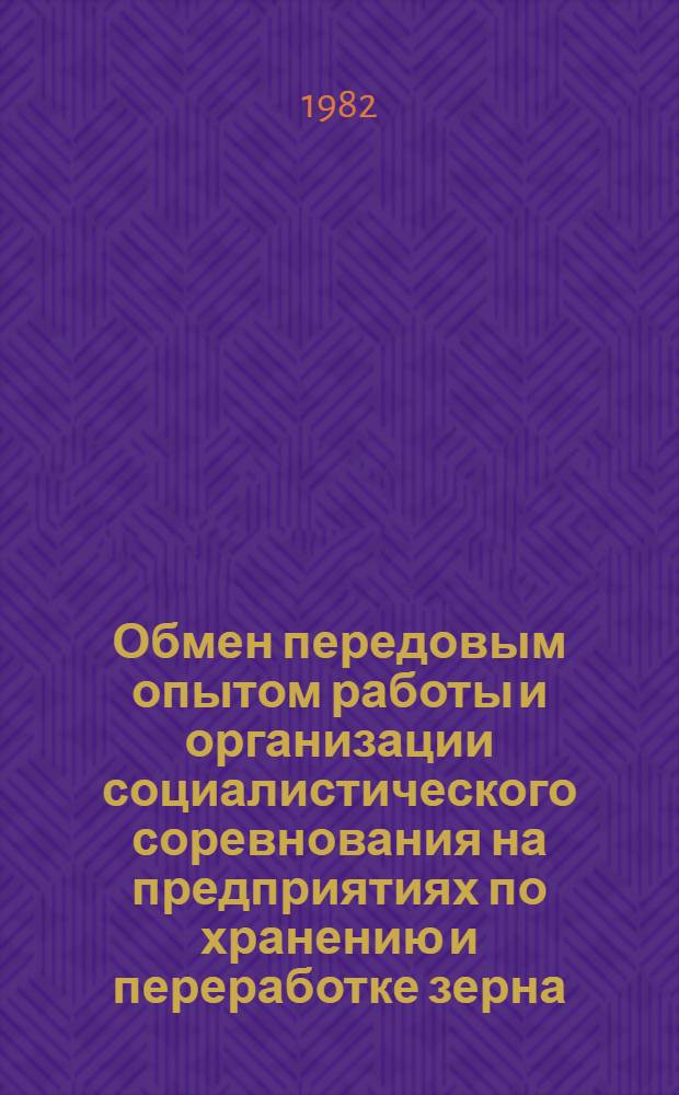 Обмен передовым опытом работы и организации социалистического соревнования на предприятиях по хранению и переработке зерна : Экспресс-информ