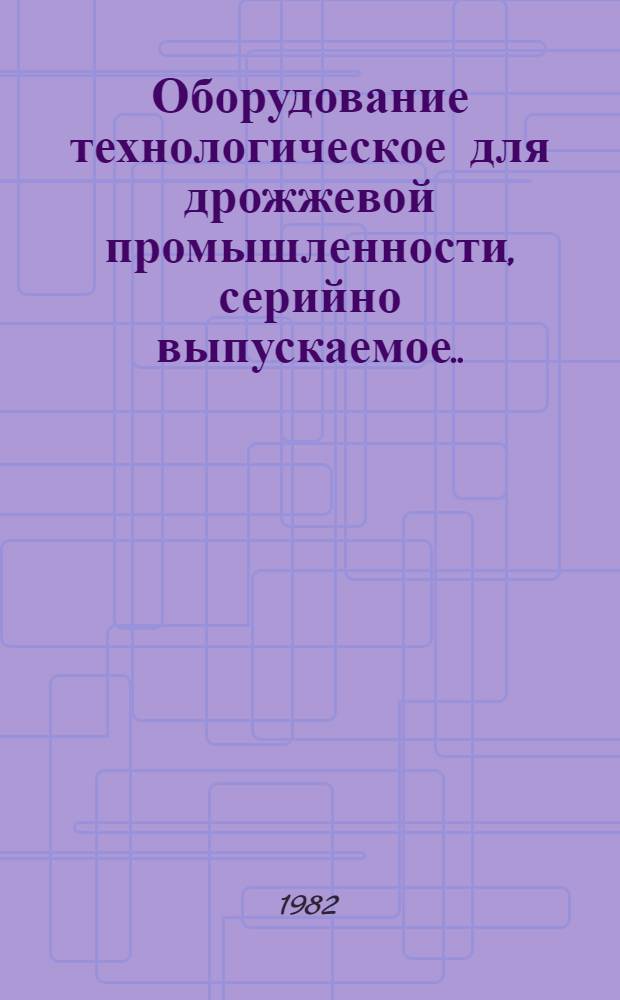 Оборудование технологическое для дрожжевой промышленности, серийно выпускаемое... : Номенклатур. каталог