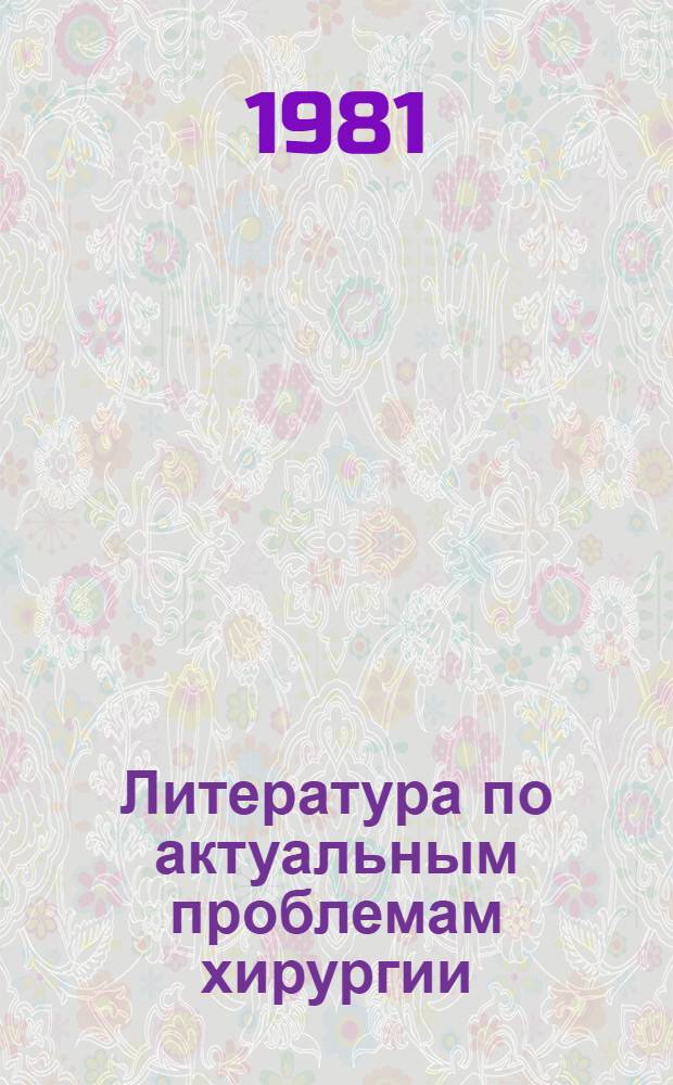 Литература по актуальным проблемам хирургии : К XXX Всесоюз. съезду хирургов, г. Минск, 2-6 июня 1981 г. 1976-1980 гг.