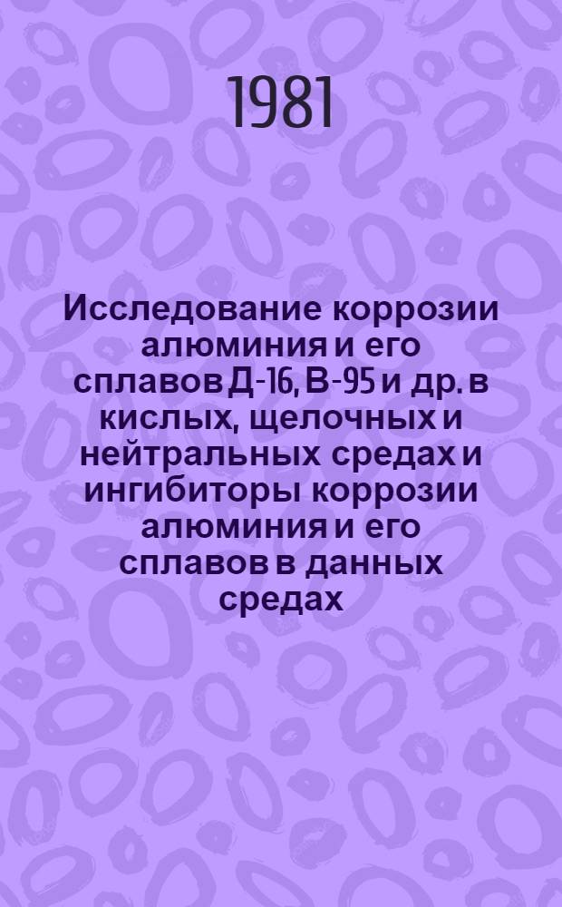 Исследование коррозии алюминия и его сплавов [Д-16, В-95 и др.] в кислых, щелочных и нейтральных средах и ингибиторы коррозии алюминия и его сплавов в данных средах : Отеч. и иностр. лит...