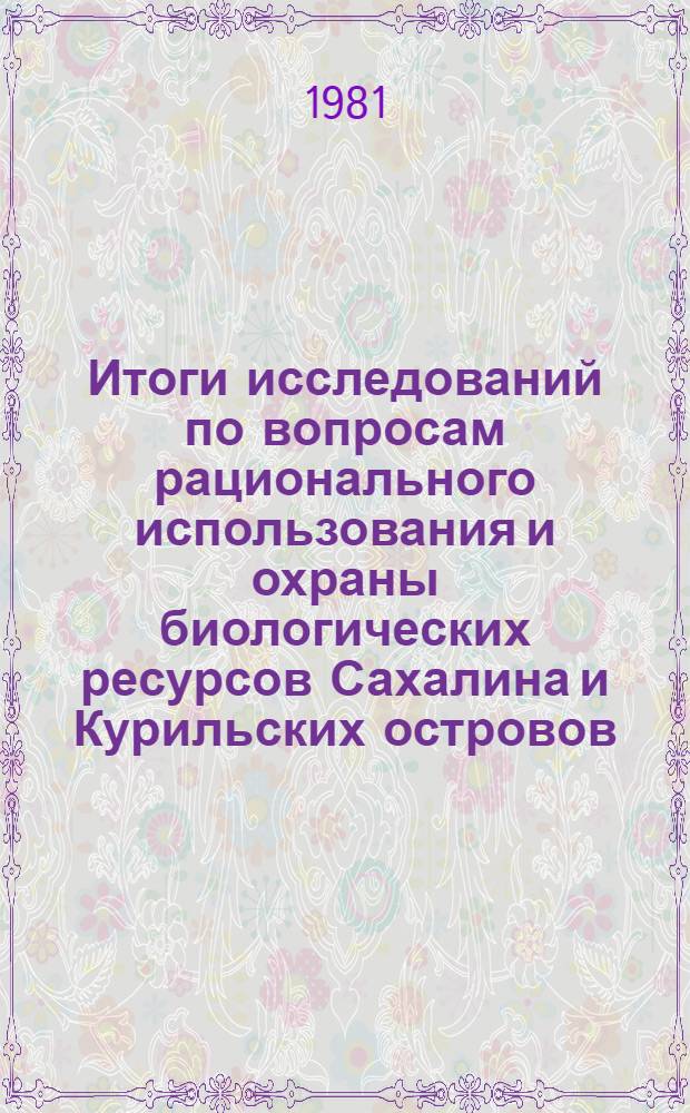 Итоги исследований по вопросам рационального использования и охраны биологических ресурсов Сахалина и Курильских островов : Тез. докл. науч.-практ. конф., май 1981 г