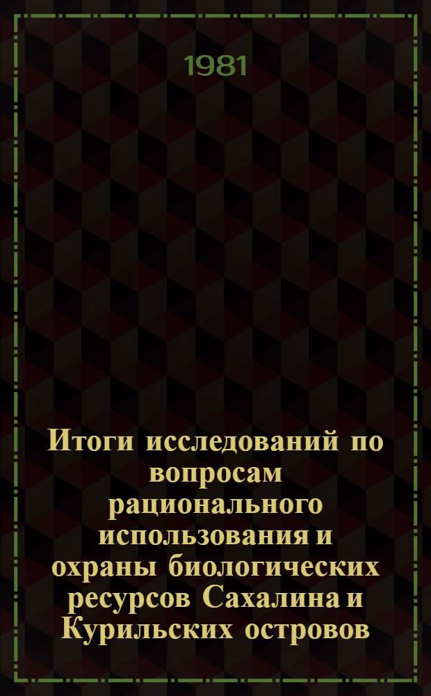 Итоги исследований по вопросам рационального использования и охраны биологических ресурсов Сахалина и Курильских островов : Тез. докл. науч.-практ. конф., май 1981 г. Секция 2 : Биологические ресурсы моря