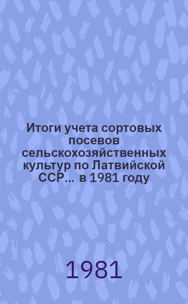 Итоги учета сортовых посевов сельскохозяйственных культур по Латвийской ССР... ... в 1981 году