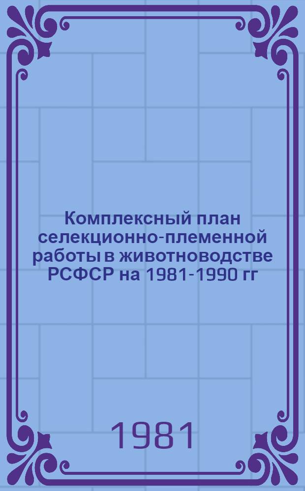 Комплексный план селекционно-племенной работы в животноводстве РСФСР на 1981-1990 гг : [В 2 т.]. Т. 1