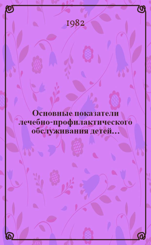 Основные показатели лечебно-профилактического обслуживания детей.. : [Стат. сб.]. ... за 1981 год