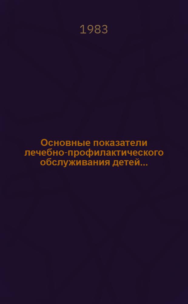 Основные показатели лечебно-профилактического обслуживания детей.. : [Стат. сб.]. ... за 1982 год