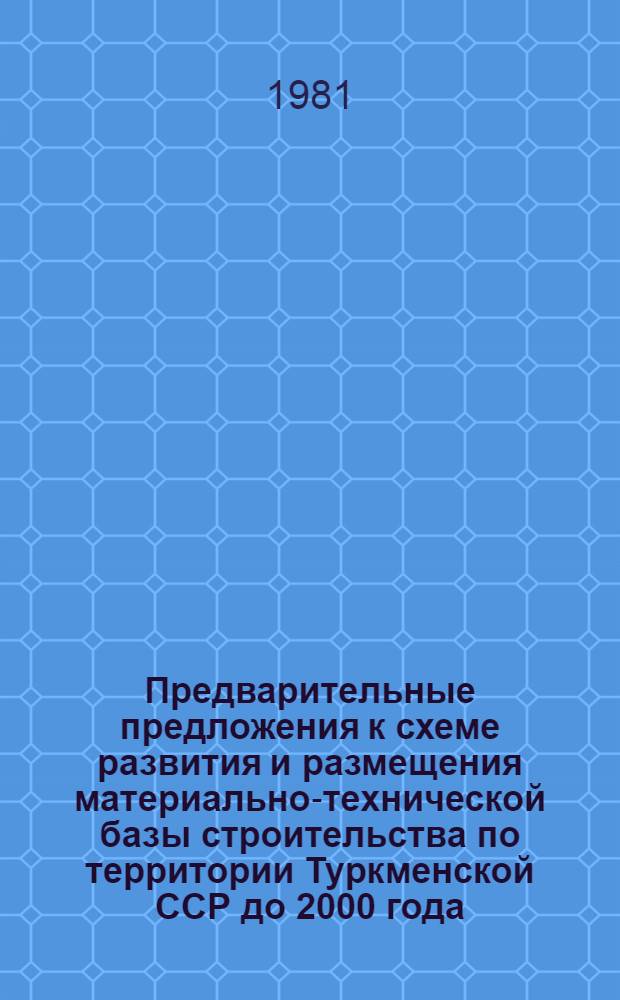 Предварительные предложения к схеме развития и размещения материально-технической базы строительства по территории Туркменской ССР до 2000 года : I этап: Уточнение комплексной схемы развития и размещения материально-технической базы строительства до 1990 года с более подробным обоснованием периода 1981-1985 годов : В 2 кн. : Шифр 3696