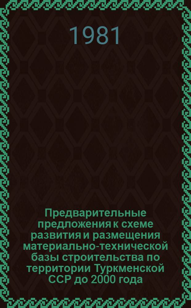 Предварительные предложения к схеме развития и размещения материально-технической базы строительства по территории Туркменской ССР до 2000 года : I этап: Уточнение комплексной схемы развития и размещения материально-технической базы строительства до 1990 года с более подробным обоснованием периода 1981-1985 годов [В 2 кн.] Шифр 3696. Кн. 2