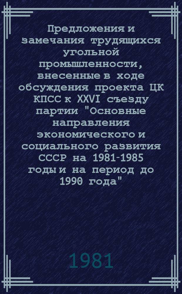 Предложения и замечания трудящихся угольной промышленности, внесенные в ходе обсуждения проекта ЦК КПСС к XXVI съезду партии "Основные направления экономического и социального развития СССР на 1981-1985 годы и на период до 1990 года" : По материалам всесоюз. н.-произв. об-ний, комб., предприятий и орг. Минуглепрома СССР и Минуглепрома УССР