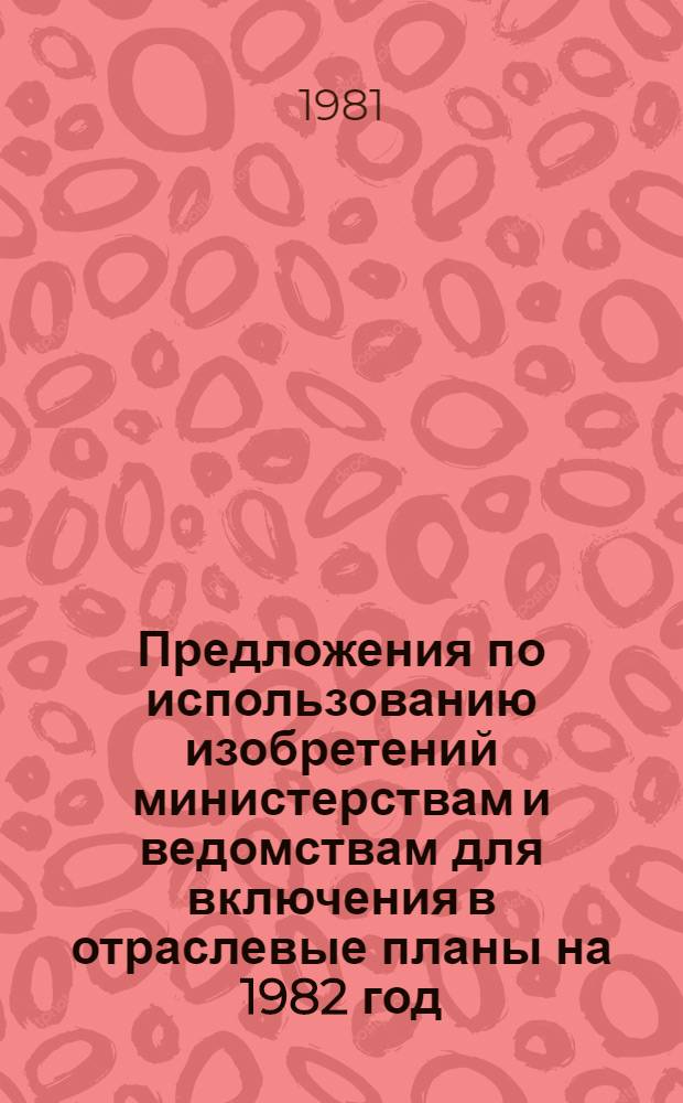 Предложения по использованию изобретений министерствам и ведомствам для включения в отраслевые планы на 1982 год