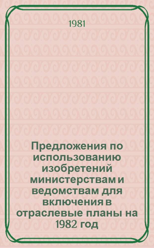 Предложения по использованию изобретений министерствам и ведомствам для включения в отраслевые планы на 1982 год. Ч. 1