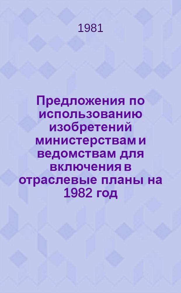 Предложения по использованию изобретений министерствам и ведомствам для включения в отраслевые планы на 1982 год. Ч. 3
