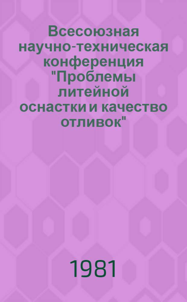 Всесоюзная научно-техническая конференция "Проблемы литейной оснастки и качество отливок", г. Липецк, 20-22 мая 1981 г : Тезисы докл. [В 2 ч.]. Ч. 1
