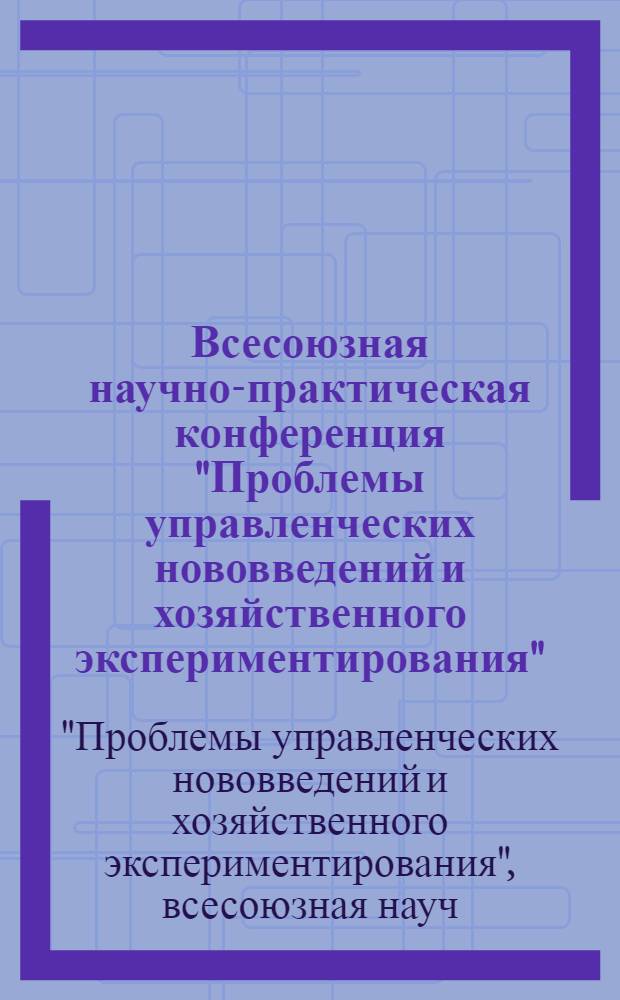 Всесоюзная научно-практическая конференция "Проблемы управленческих нововведений и хозяйственного экспериментирования", Таллин, 15-17 сент. 1981 г. : Материалы