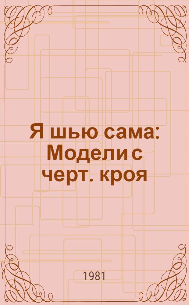 Я шью сама : Модели с черт. кроя