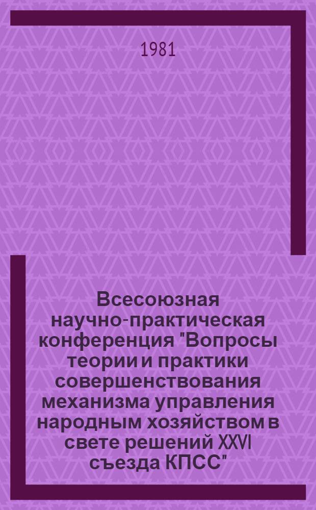 Всесоюзная научно-практическая конференция "Вопросы теории и практики совершенствования механизма управления народным хозяйством в свете решений XXVI съезда КПСС", 25-27 ноября 1981 г : Тез. докл. Т. 1