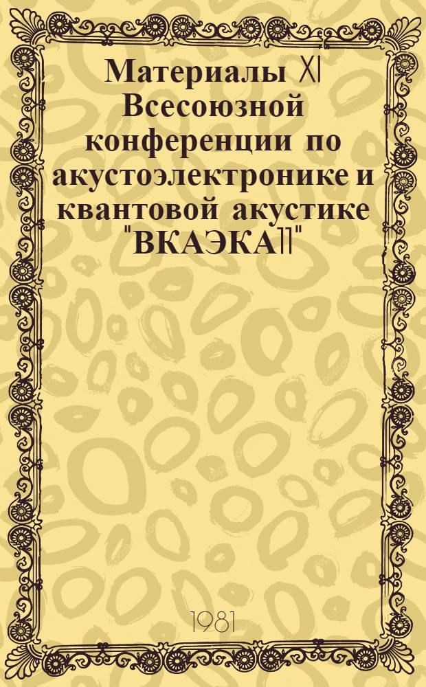 Материалы XI Всесоюзной конференции по акустоэлектронике и квантовой акустике "ВКАЭКА11", Душанбе, 11-14 мая 1981. Ч. 1