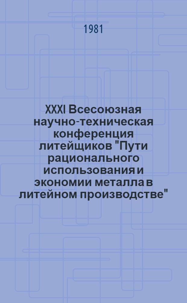 XXXI Всесоюзная научно-техническая конференция литейщиков "Пути рационального использования и экономии металла в литейном производстве" (г. Барнаул, 25-27 ноября 1981 г.) : Тез. докл. [В 2 ч.]. Ч. 1