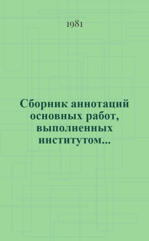 Сборник аннотаций основных работ, выполненных институтом...