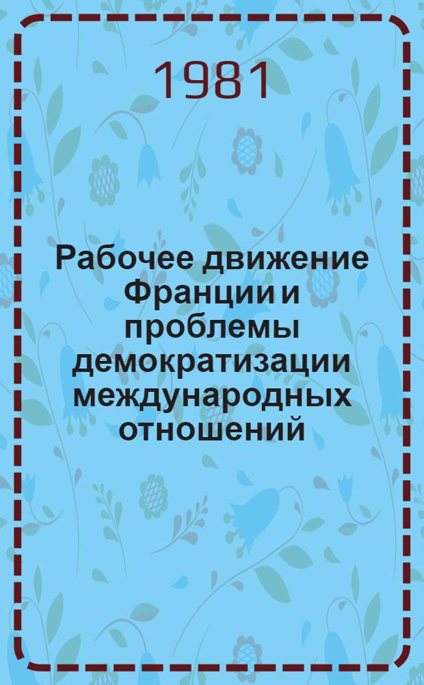 Рабочее движение Франции и проблемы демократизации международных отношений : [Сб. статей]. Ч. 1