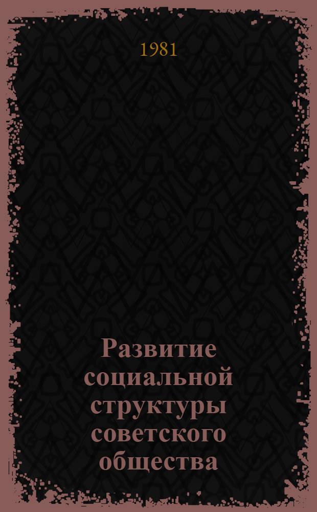 Развитие социальной структуры советского общества : Материалы Всесоюзной научной конференции "Развитие социальной структуры советского общества" (Таллин, 21-23 окт. 1981 г.) Докл. пленар. заседания Для обсуждения. Вып. 1