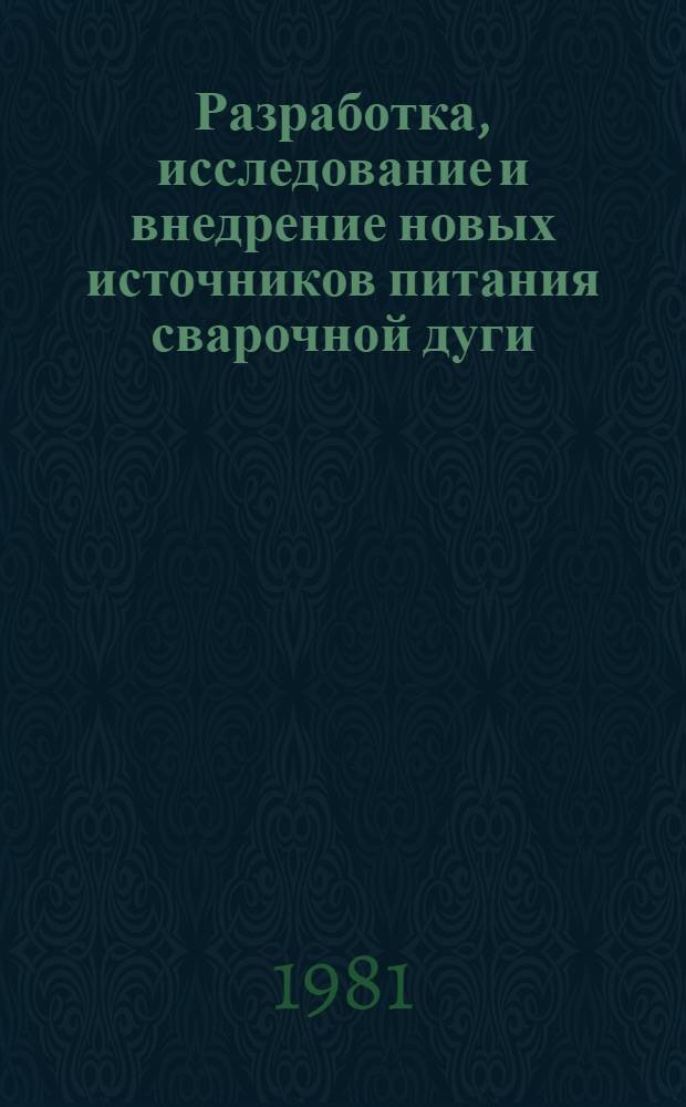 Разработка, исследование и внедрение новых источников питания сварочной дуги : Тез. докл. всесоюз. науч.-техн. конф. [21-22 мая 1981 г.]. Ч. 2