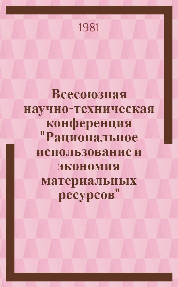 Всесоюзная научно-техническая конференция "Рациональное использование и экономия материальных ресурсов" (г. Петрозаводск, 9-11 июня 1981 г.) : Тезисы докл. [В 2 ч.]. Ч. 1
