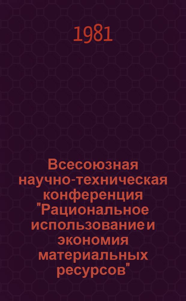 Всесоюзная научно-техническая конференция "Рациональное использование и экономия материальных ресурсов" (г. Петрозаводск, 9-11 июня 1981 г.) : Тезисы докл. [В 2 ч.]. Ч. 2