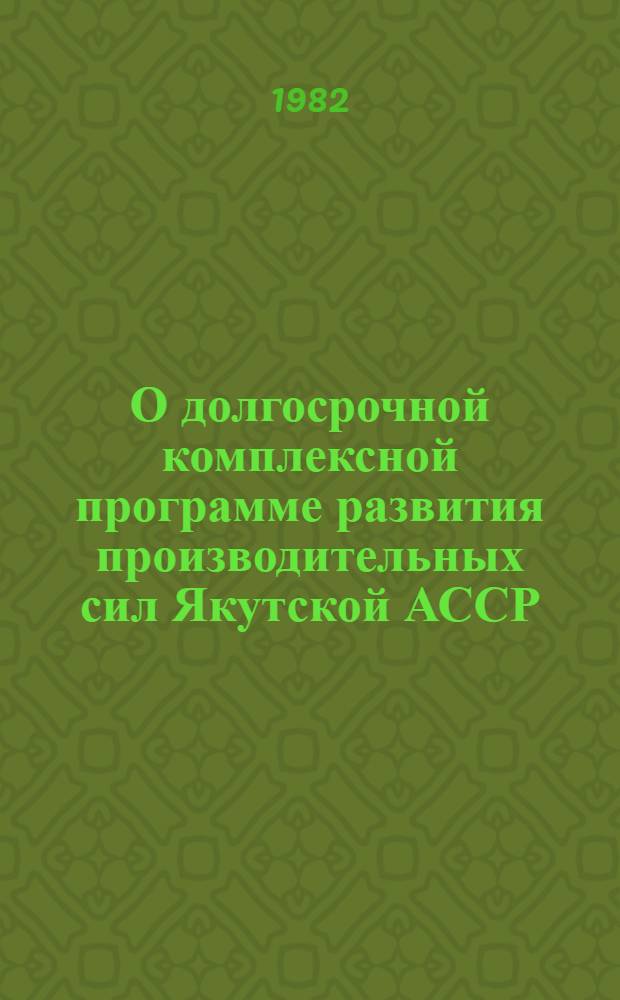 О долгосрочной комплексной программе развития производительных сил Якутской АССР : Материалы III науч. совещ., июнь 1979 г. [Т. 4 : Региональные проблемы развития минерально-сырьевой базы Якутской АССР
