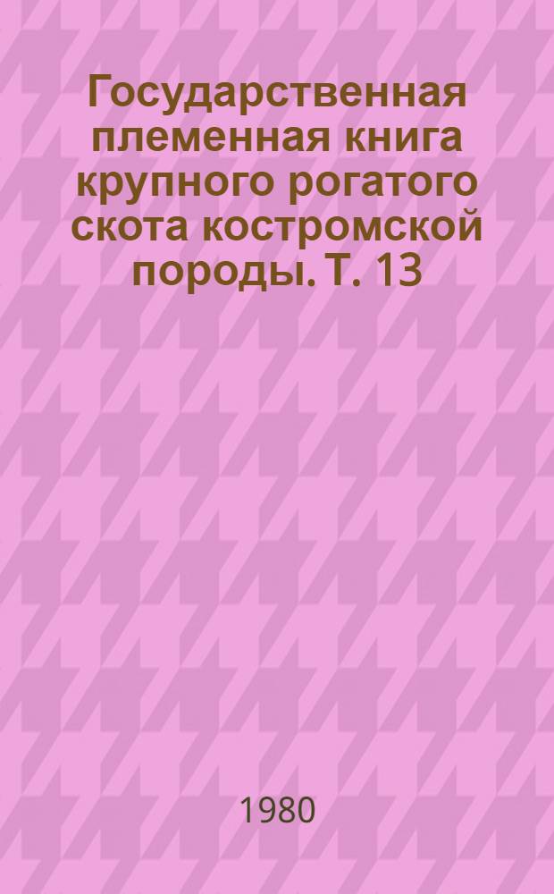 Государственная племенная книга крупного рогатого скота костромской породы. Т. 13