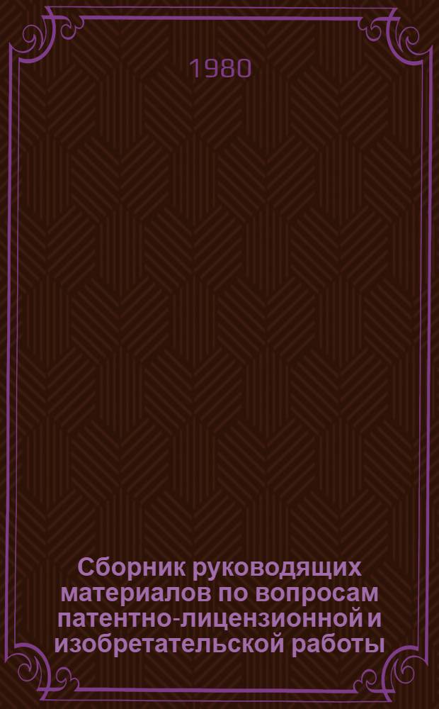 [Сборник руководящих материалов по вопросам патентно-лицензионной и изобретательской работы]