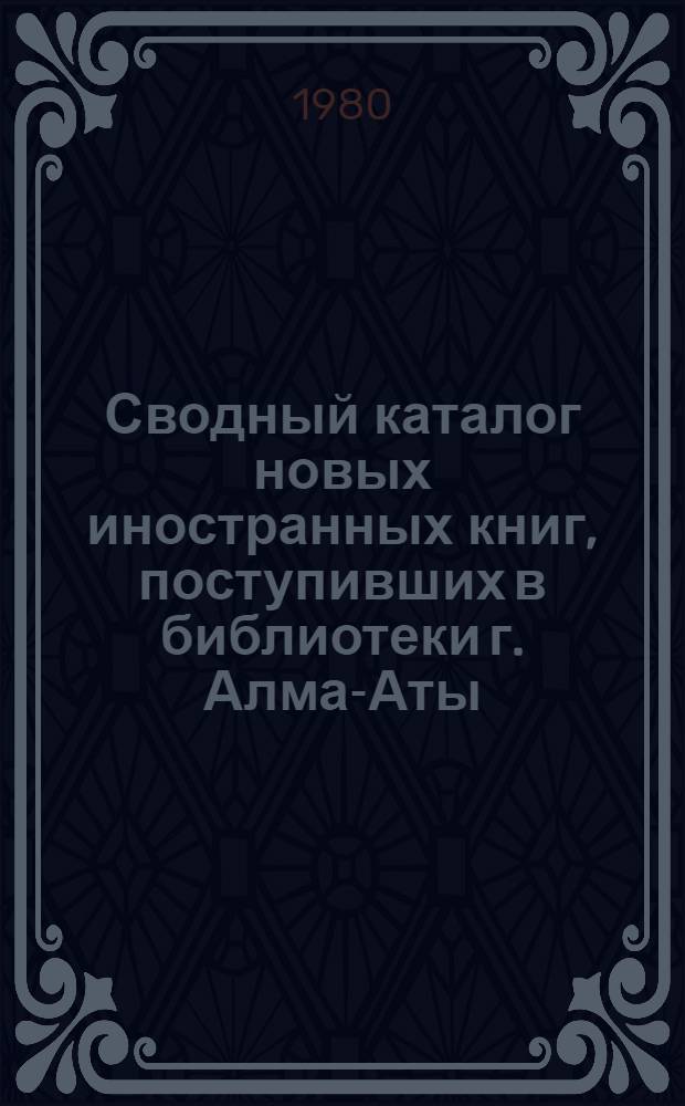 Сводный каталог новых иностранных книг, поступивших в библиотеки г. Алма-Аты