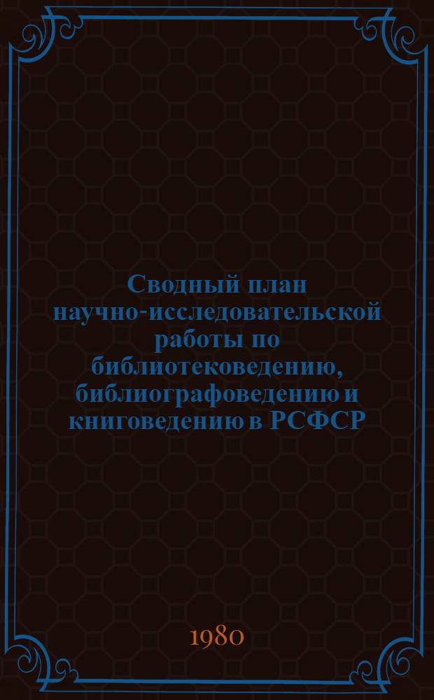 Сводный план научно-исследовательской работы по библиотековедению, библиографоведению и книговедению в РСФСР... ... на 1980 год