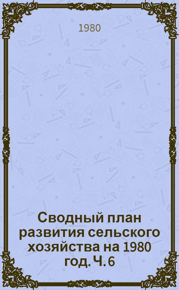 Сводный план развития сельского хозяйства на 1980 год. [Ч. 6] : Состав сельскохозяйственных угодий и мероприятия по их улучшению. Площадь
