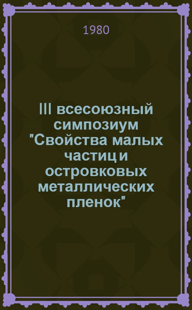 III всесоюзный симпозиум "Свойства малых частиц и островковых металлических пленок" (Львов, 15-17 октября 1980 г.) : Тезисы докл. Ч. 1