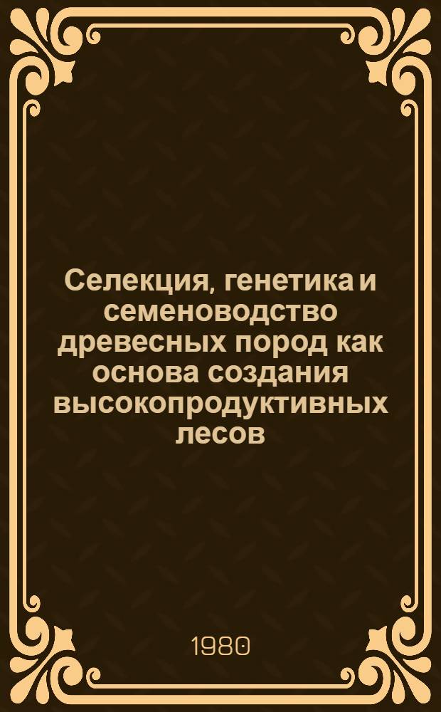 Селекция, генетика и семеноводство древесных пород как основа создания высокопродуктивных лесов : Тез. докл. и сообщ. на всесоюз. науч.-техн. совещ. (г. Ленинград, 1-5 сент. 1980 г.) [В 2 ч.]. Ч. 1