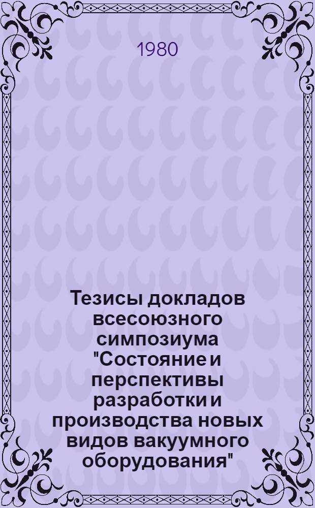 Тезисы докладов всесоюзного симпозиума "Состояние и перспективы разработки и производства новых видов вакуумного оборудования" (г. Казань, апрель 1981 г.). Вып. 1