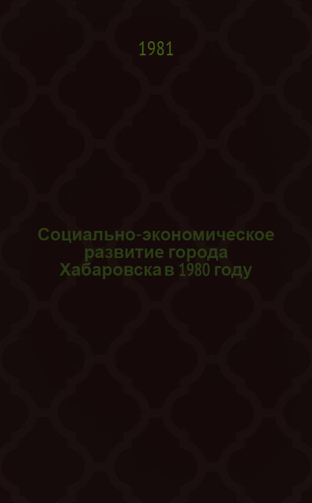 Социально-экономическое развитие города Хабаровска в 1980 году : Стат. бюллетень. Т. 1