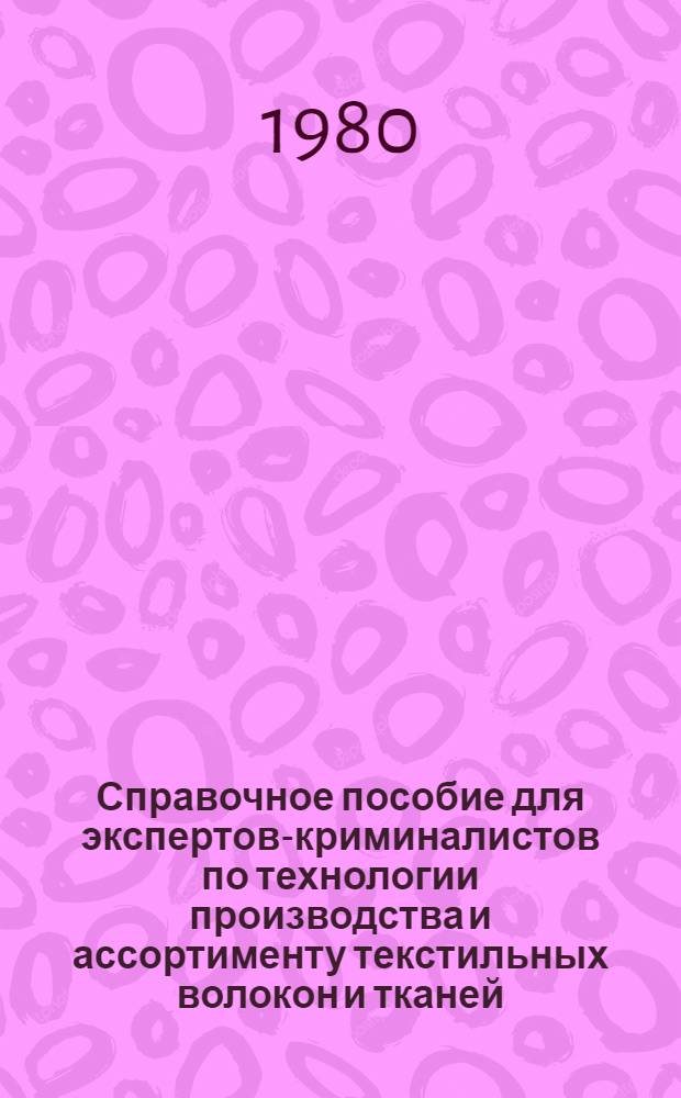 Справочное пособие для экспертов-криминалистов по технологии производства и ассортименту текстильных волокон и тканей
