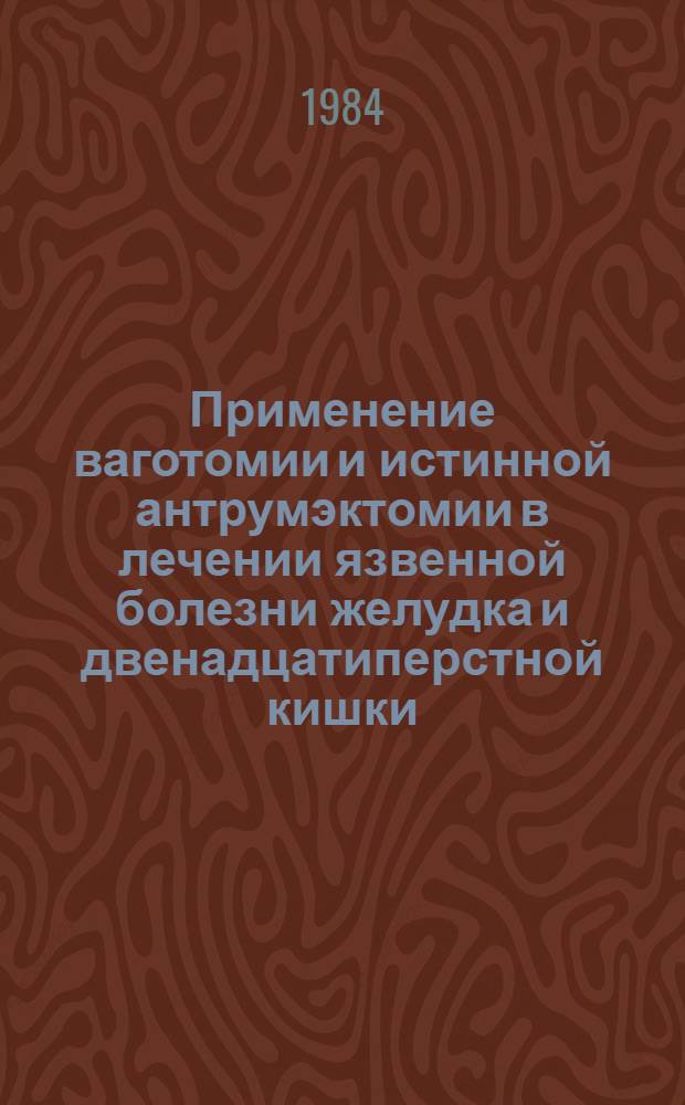 Применение ваготомии и истинной антрумэктомии в лечении язвенной болезни желудка и двенадцатиперстной кишки : (Метод. рекомендации)