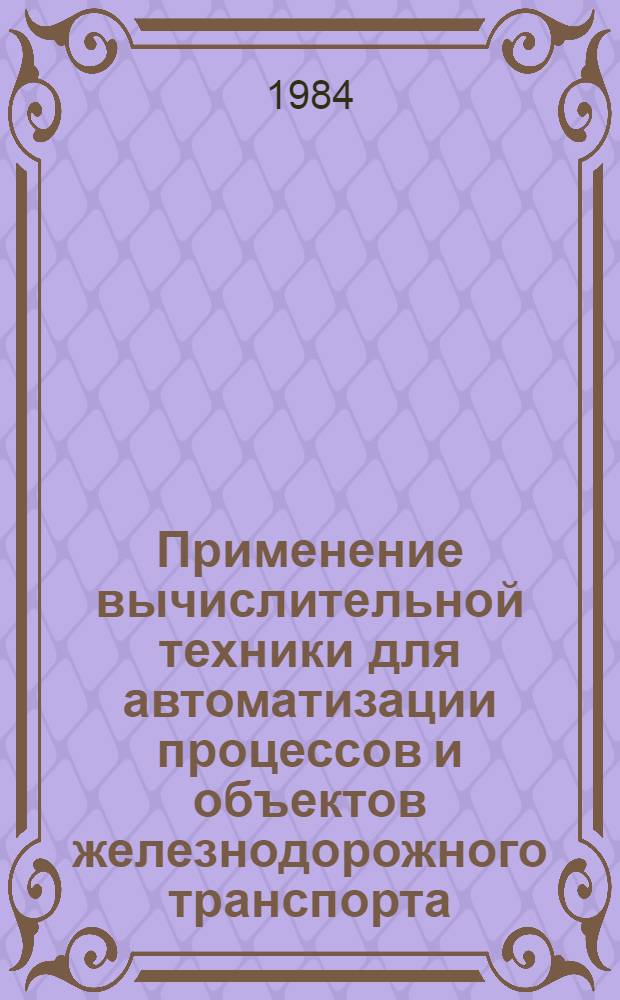 Применение вычислительной техники для автоматизации процессов и объектов железнодорожного транспорта : Сб. ст.