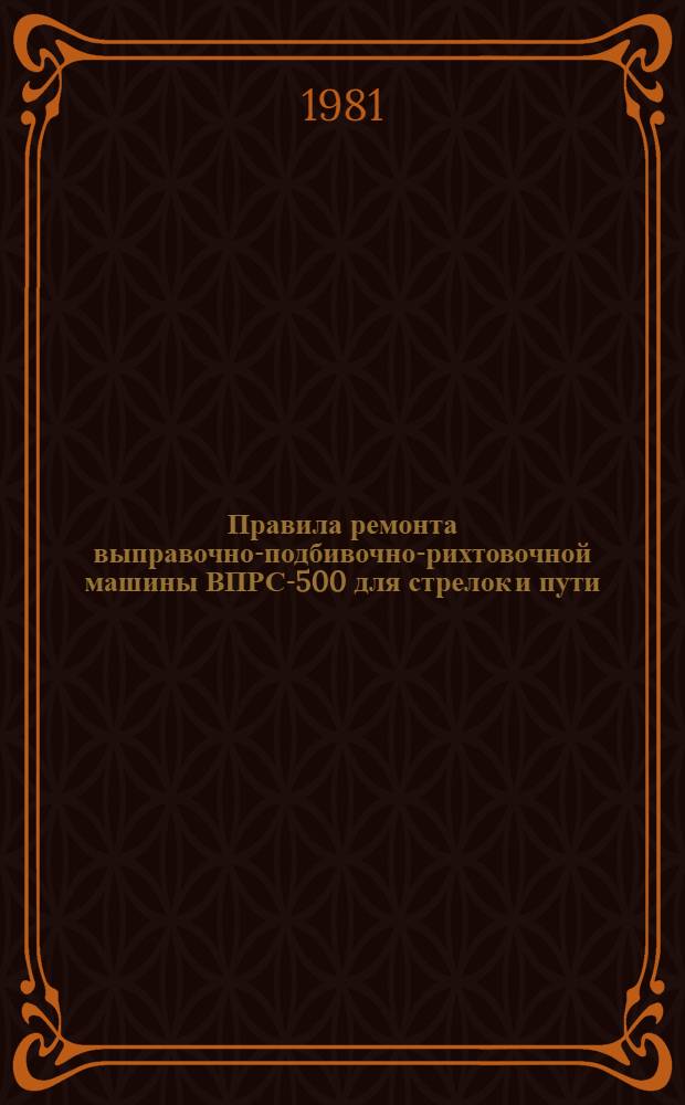 Правила ремонта выправочно-подбивочно-рихтовочной машины ВПРС-500 для стрелок и пути (временные) : Утв. М-вом путей сообщ. 11.11.80. Т. 1